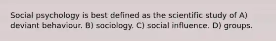 Social psychology is best defined as the scientific study of A) deviant behaviour. B) sociology. C) social influence. D) groups.