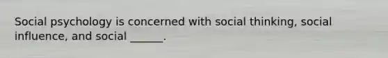 Social psychology is concerned with social thinking, social influence, and social ______.