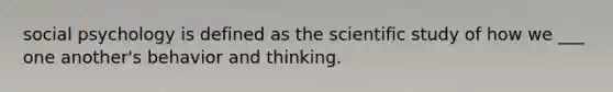 social psychology is defined as the scientific study of how we ___ one another's behavior and thinking.