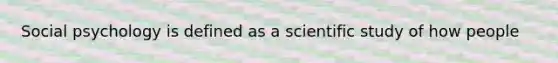 Social psychology is defined as a scientific study of how people