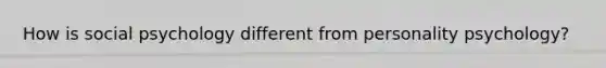 How is social psychology different from personality psychology?