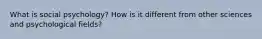 What is social psychology? How is it different from other sciences and psychological fields?