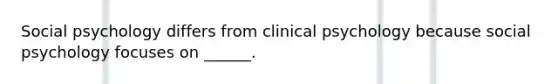 Social psychology differs from clinical psychology because social psychology focuses on ______.