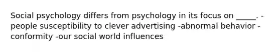 Social psychology differs from psychology in its focus on _____. -people susceptibility to clever advertising -abnormal behavior -conformity -our social world influences