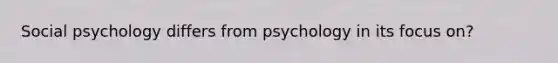 Social psychology differs from psychology in its focus on?