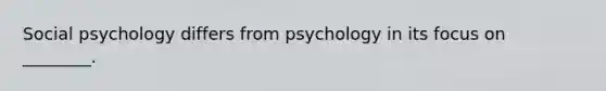 Social psychology differs from psychology in its focus on ________.