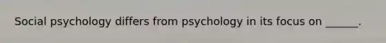 Social psychology differs from psychology in its focus on ______.