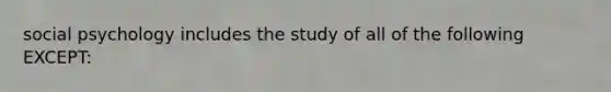 social psychology includes the study of all of the following EXCEPT: