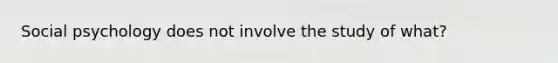 Social psychology does not involve the study of what?