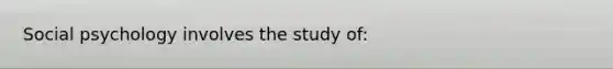 Social psychology involves the study of: