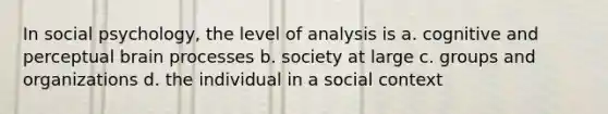 In social psychology, the level of analysis is a. cognitive and perceptual brain processes b. society at large c. groups and organizations d. the individual in a social context