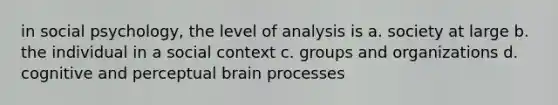 in social psychology, the level of analysis is a. society at large b. the individual in a social context c. groups and organizations d. cognitive and perceptual brain processes