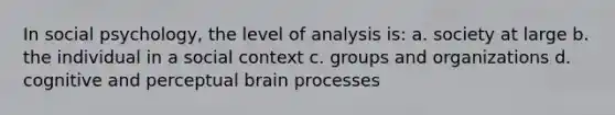 In social psychology, the level of analysis is: a. society at large b. the individual in a social context c. groups and organizations d. cognitive and perceptual brain processes