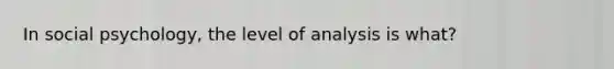 In social psychology, the level of analysis is what?