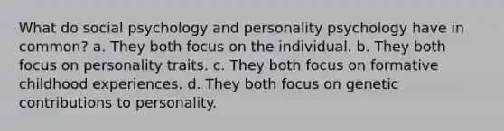 What do social psychology and personality psychology have in common? a. They both focus on the individual. b. They both focus on personality traits. c. They both focus on formative childhood experiences. d. They both focus on genetic contributions to personality.