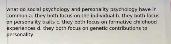 what do social psychology and personality psychology have in common a. they both focus on the individual b. they both focus on personality traits c. they both focus on formative childhood experiences d. they both focus on genetic contributions to personality