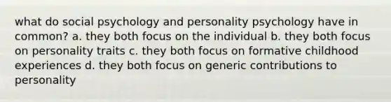 what do social psychology and personality psychology have in common? a. they both focus on the individual b. they both focus on personality traits c. they both focus on formative childhood experiences d. they both focus on generic contributions to personality