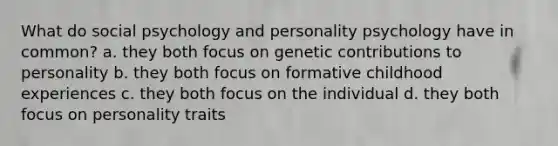 What do social psychology and personality psychology have in common? a. they both focus on genetic contributions to personality b. they both focus on formative childhood experiences c. they both focus on the individual d. they both focus on personality traits