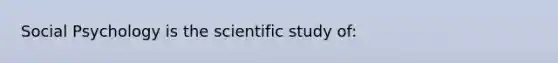 Social Psychology is the scientific study of: