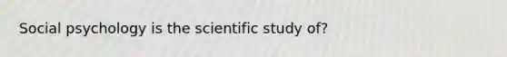 Social psychology is the scientific study of?