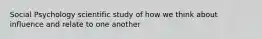 Social Psychology scientific study of how we think about influence and relate to one another