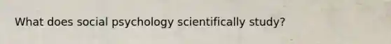 What does social psychology scientifically study?