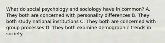 What do social psychology and sociology have in common? A. They both are concerned with personality differences B. They both study national institutions C. They both are concerned with group processes D. They both examine demographic trends in society