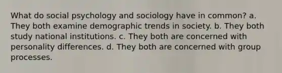 What do social psychology and sociology have in common? a. They both examine demographic trends in society. b. They both study national institutions. c. They both are concerned with personality differences. d. They both are concerned with group processes.