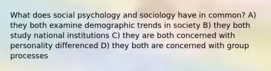 What does social psychology and sociology have in common? A) they both examine demographic trends in society B) they both study national institutions C) they are both concerned with personality differenced D) they both are concerned with group processes