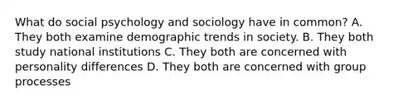 What do social psychology and sociology have in common? A. They both examine demographic trends in society. B. They both study national institutions C. They both are concerned with personality differences D. They both are concerned with group processes