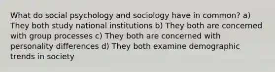 What do social psychology and sociology have in common? a) They both study national institutions b) They both are concerned with group processes c) They both are concerned with personality differences d) They both examine demographic trends in society