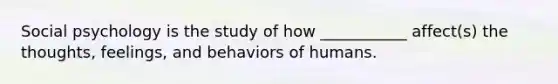 Social psychology is the study of how ___________ affect(s) the thoughts, feelings, and behaviors of humans.