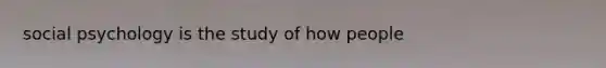 social psychology is the study of how people