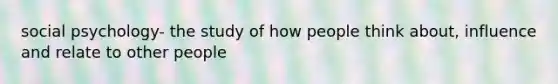 social psychology- the study of how people think about, influence and relate to other people