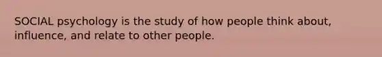 SOCIAL psychology is the study of how people think about, influence, and relate to other people.