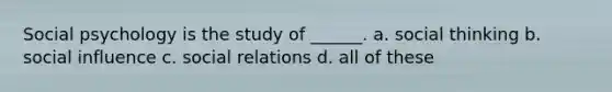 Social psychology is the study of ______. a. social thinking b. social influence c. social relations d. all of these