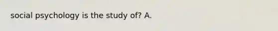 social psychology is the study of? A.