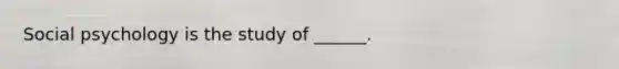 Social psychology is the study of ______.