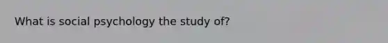 What is social psychology the study of?