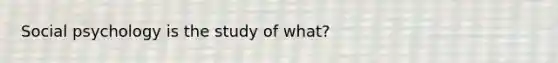 Social psychology is the study of what?