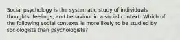 Social psychology is the systematic study of individuals thoughts, feelings, and behaviour in a social context. Which of the following social contexts is more likely to be studied by sociologists than psychologists?