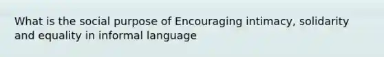 What is the social purpose of Encouraging intimacy, solidarity and equality in informal language