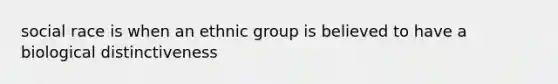 social race is when an ethnic group is believed to have a biological distinctiveness