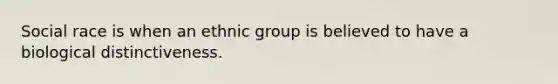 Social race is when an ethnic group is believed to have a biological distinctiveness.