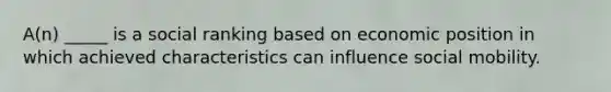A(n) _____ is a social ranking based on economic position in which achieved characteristics can influence social mobility.