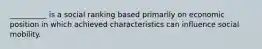 __________ is a social ranking based primarily on economic position in which achieved characteristics can influence social mobility.