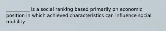 __________ is a social ranking based primarily on economic position in which achieved characteristics can influence social mobility.