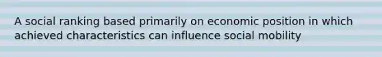 A social ranking based primarily on economic position in which achieved characteristics can influence social mobility