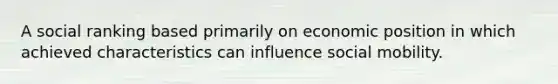 A social ranking based primarily on economic position in which achieved characteristics can influence social mobility.