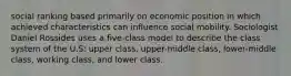 social ranking based primarily on economic position in which achieved characteristics can influence social mobility. Sociologist Daniel Rossides uses a five-class model to describe the class system of the U.S: upper class, upper-middle class, lower-middle class, working class, and lower class.